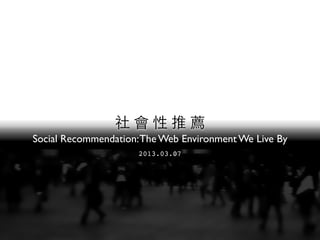 Social Recommendation:The Web Environment We Live By
2013.03.07
 