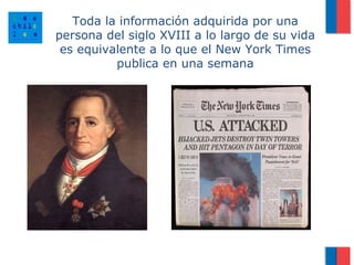 Toda la información adquirida por una
persona del siglo XVIII a lo largo de su vida
 es equivalente a lo que el New York Times
          publica en una semana
 