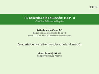 TIC aplicadas a la Educación: 1GEP - 8
Cristóbal Ballesteros Regaña
Actividades de Clase: A-1
Bloque I: Conceptualización de las TIC
Tema 1. Las TIC en la sociedad de la información
Características que definen la sociedad de la información
Grupo de trabajo NA – 8
Campoy Rodríguez, Alberto
13/14
 