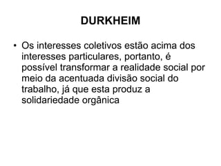 DURKHEIM Os interesses coletivos estão acima dos interesses particulares, portanto, é possível transformar a realidade social por meio da acentuada divisão social do trabalho, já que esta produz a solidariedade orgânica 