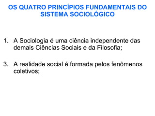 OS QUATRO PRINCÍPIOS FUNDAMENTAIS DO SISTEMA SOCIOLÓGICO A Sociologia é uma ciência independente das demais Ciências Sociais e da Filosofia; A realidade social é formada pelos fenômenos coletivos; 