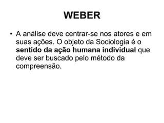 WEBER A análise deve centrar-se nos atores e em suas ações. O objeto da Sociologia é o  sentido da ação humana individual  que deve ser buscado pelo método da compreensão. 
