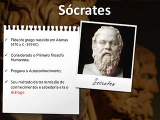 Sócrates
 Filósofo grego nascido em Atenas
(470 a.C-399AC)
 Considerado o Primeiro filosofo
Humanista;
 Pregava o Autoconhecimento;
 Seu método de transmissão de
conhecimentos e sabedoria era o
diálogo
 