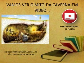 VAMOS VER O MITO DA CAVERNA EM
VIDEO...
O MITO DA CAVERNA
DE PLATÃO
CONSEGUIRAM ENTENDER AGORA?... SE
NÃO, VAMOS ENTENDER AGORA
 