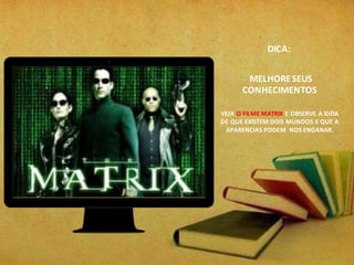 DICA:
MELHORESEUS
CONHECIMENTOS
VEJA O FILME MATRIX E OBSERVE A IDÉIA
DE QUE EXISTEM DOIS MUNDOS E QUE A
APARENCIAS PODEM NOS ENGANAR.
 