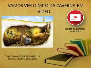 VAMOS VER O MITO DA CAVERNA EM
VIDEO...
O MITO DA CAVERNA
DE PLATÃO
CONSEGUIRAM ENTENDER AGORA?... SE
NÃO, VAMOS ENTENDER AGORA
 
