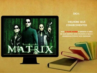 DICA:
MELHORE SEUS
CONHECIMENTOS
VEJA O FILME MATRIX E OBSERVE A IDÉIA
DE QUE EXISTEM DOIS MUNDOS E QUE A
APARENCIAS PODEM NOS ENGANAR.
 