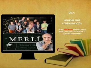 DICA:
MELHORE SEUS
CONEHCIMENTOS
VEJA A SÉRIE MERLI E CONHEÇA MAIS
SOBRE OS GRANDES FILÓSOFOS E AS
QUESTÓES DA FILOSOFIA.
 