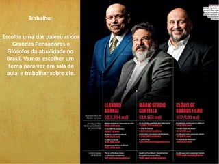 Trabalho:
Escolha uma das palestras dos
Grandes Pensadores e
Filósofos da atualidade no
Brasil. Vamos escolher um
tema para ver em sala de
aula e trabalhar sobre ele.
 