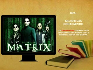 DICA:
MELHORESEUS
CONHECIMENTOS
VEJA O FILME MATRIX E OBSERVE A IDÉIA
DE QUE EXISTEM DOIS MUNDOS E QUE A
APARENCIAS PODEM NOS ENGANAR.
 