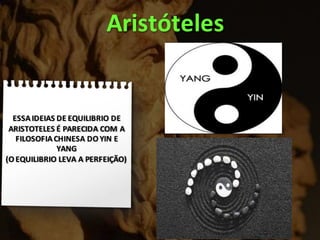 ESSAIDEIAS DE EQUILIBRIO DE
ARISTOTELES É PARECIDA COM A
FILOSOFIACHINESA DO YIN E
YANG
(O EQUILIBRIO LEVA A PERFEIÇÃO)
Aristóteles
 