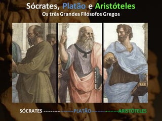 Sócrates, Platão e Aristóteles
Os três Grandes Filósofos Gregos
SÓCRATES ------------------PLATÃO-----------------ARISTÓTELES
 