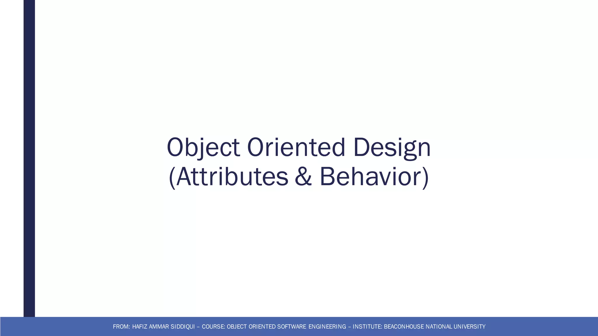Object Oriented Design
(Attributes & Behavior)
FROM: HAFIZ AMMAR SIDDIQUI – COURSE: OBJECT ORIENTED SOFTWARE ENGINEERING – INSTITUTE: BEACONHOUSE NATIONAL UNIVERSITY
 