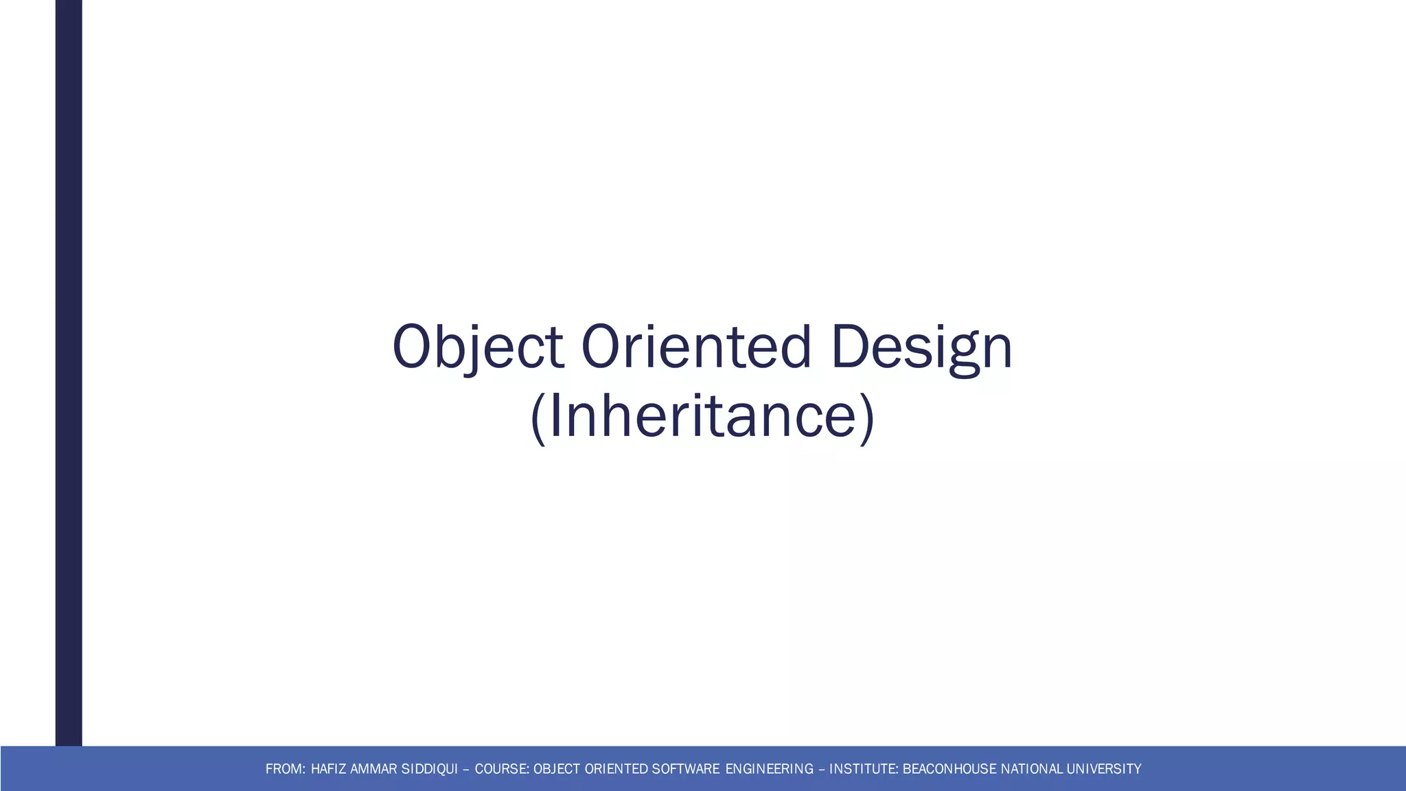 Object Oriented Design
(Inheritance)
FROM: HAFIZ AMMAR SIDDIQUI – COURSE: OBJECT ORIENTED SOFTWARE ENGINEERING – INSTITUTE: BEACONHOUSE NATIONAL UNIVERSITY
 