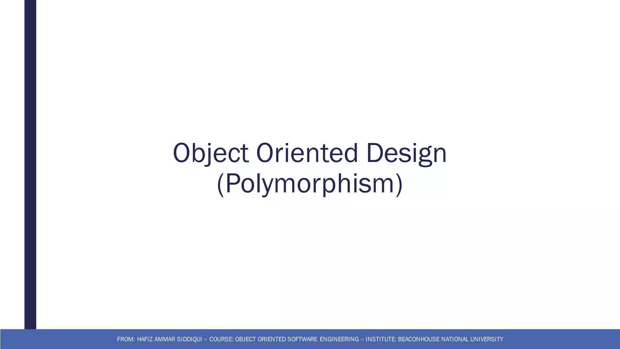 Object Oriented Design
(Polymorphism)
FROM: HAFIZ AMMAR SIDDIQUI – COURSE: OBJECT ORIENTED SOFTWARE ENGINEERING – INSTITUTE: BEACONHOUSE NATIONAL UNIVERSITY
 