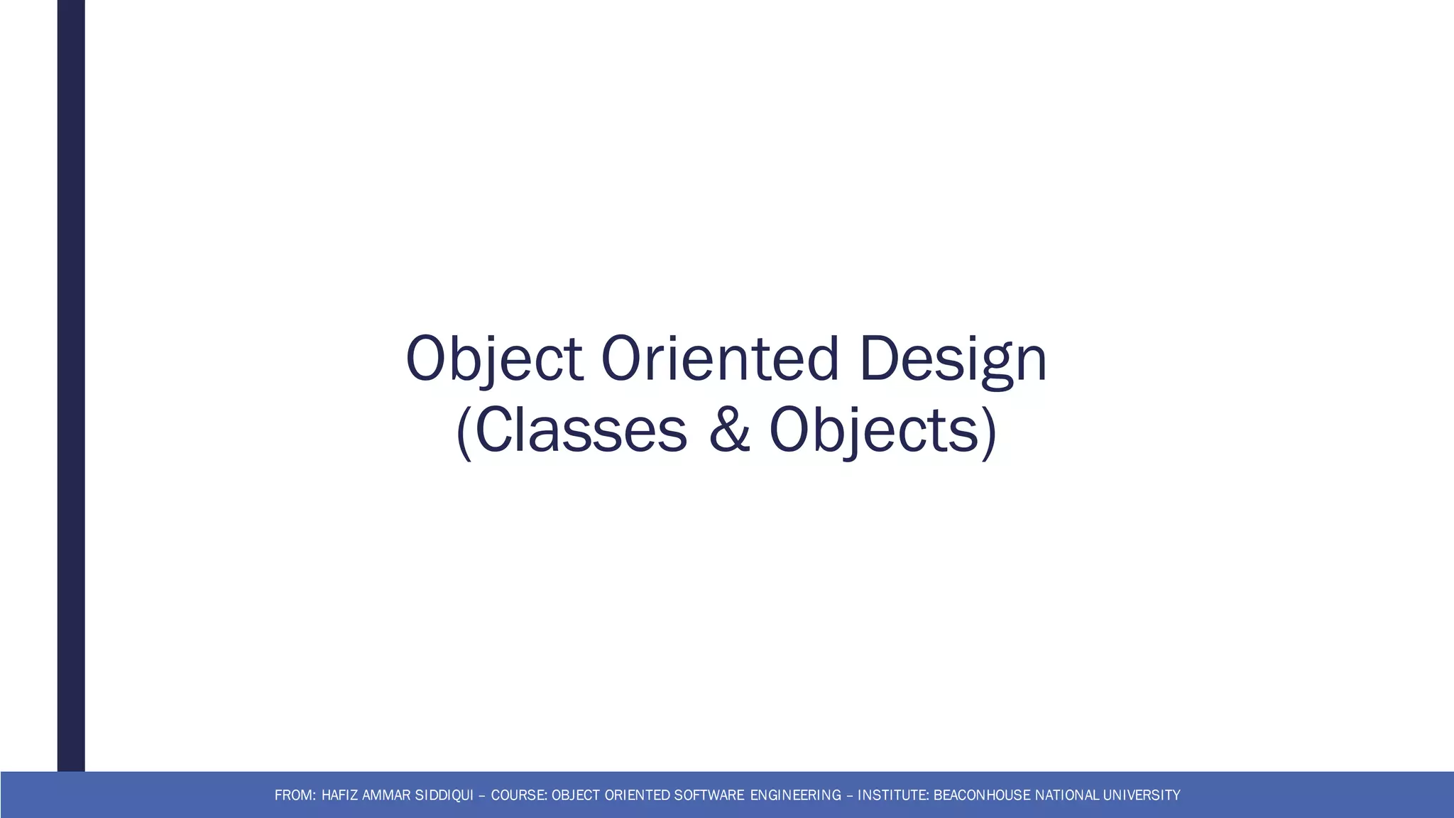 Object Oriented Design
(Classes & Objects)
FROM: HAFIZ AMMAR SIDDIQUI – COURSE: OBJECT ORIENTED SOFTWARE ENGINEERING – INSTITUTE: BEACONHOUSE NATIONAL UNIVERSITY
 