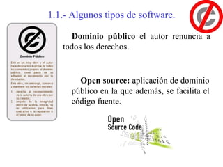 1.1.- Algunos tipos de software.

     Dominio público el autor renuncia a
   todos los derechos.


       Open source: aplicación de dominio
     público en la que además, se facilita el
     código fuente.
 