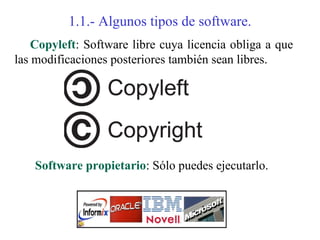 1.1.- Algunos tipos de software.
    Copyleft: Software libre cuya licencia obliga a que
las modificaciones posteriores también sean libres.




    Software propietario: Sólo puedes ejecutarlo.
 