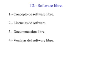 T2.- Software libre.

1.- Concepto de software libre.

2.- Licencias de software.

3.- Documentación libre.

4.- Ventajas del software libre.
 
