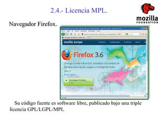 2.4.- Licencia MPL.
Navegador Firefox.




   Su código fuente es software libre, publicado bajo una triple
licencia GPL/LGPL/MPL
 