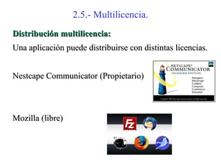 2.5.- Multilicencia.
Distribución multilicencia:
Una aplicación puede distribuirse con distintas licencias.


Nestcape Communicator (Propietario)



Mozilla (libre)
 