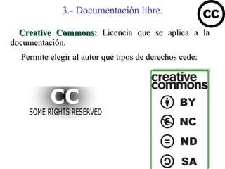 3.- Documentación libre.

  Creative Commons: Licencia que se aplica a la
documentación.
  Permite elegir al autor qué tipos de derechos cede:
 