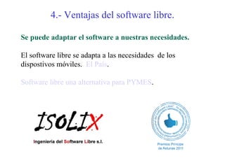 4.- Ventajas del software libre.

Se puede adaptar el software a nuestras necesidades.

El software libre se adapta a las necesidades de los
dispostivos móviles. El País.

Software libre una alternativa para PYMES.
 