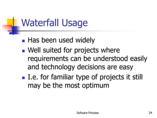 Sofware Process 24
Waterfall Usage
 Has been used widely
 Well suited for projects where
requirements can be understood easily
and technology decisions are easy
 I.e. for familiar type of projects it still
may be the most optimum
 