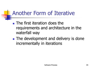Sofware Process 34
Another Form of Iterative
 The first iteration does the
requirements and architecture in the
waterfall way
 The development and delivery is done
incrementally in iterations
 