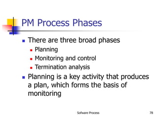 Sofware Process 78
PM Process Phases
 There are three broad phases
 Planning
 Monitoring and control
 Termination analysis
 Planning is a key activity that produces
a plan, which forms the basis of
monitoring
 