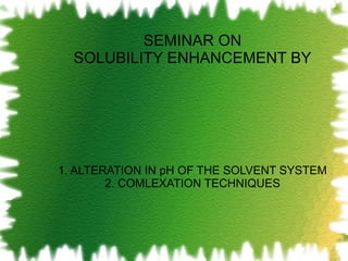 SEMINAR ON SOLUBILITY ENHANCEMENT BY 1. ALTERATION IN pH OF THE SOLVENT SYSTEM 2. COMLEXATION TECHNIQUES 