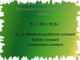 The mathematical description for the equilibrium   constant of a 1:1 complex K 1:1  = [SL] / [S] [L]  K 1:1  is defined as equilibrium constant/ Stability constant/ Complexation constant. /39 