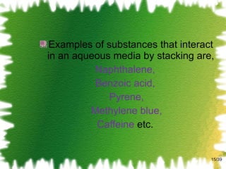 Examples of substances that interact in an aqueous media by stacking are, Naphthalene,  Benzoic acid,  Pyrene, Methylene blue,  Caffeine  etc.  /39 