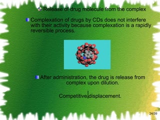 Release of drug molecule from the complex Complexation of drugs by CDs does not interfere with their activity because complexation is a rapidly reversible process. After administration, the drug is release from complex upon dilution. Competitive displacement. /39 