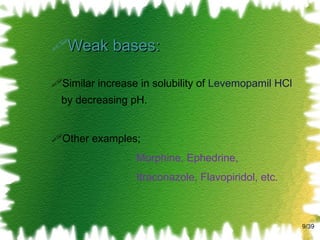 Weak bases: Similar increase in solubility of  Levemopamil HCl  by decreasing pH. Other examples;   Morphine, Ephedrine,   Itraconazole, Flavopiridol, etc. /39 