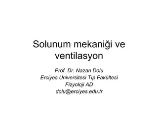 Solunum mekaniği ve
    ventilasyon
       Prof. Dr. Nazan Dolu
 Erciyes Üniversitesi Tıp Fakültesi
            Fizyoloji AD
       dolu@erciyes.edu.tr
 
