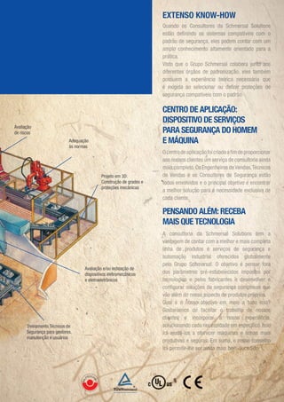 EXTENSO KNOW-HOW
                                                                              Quand
                                                                              Quando os Consultores da Schmersal Solutions
                                                                               uando
                                                                                   n        Consultores da h e sal olutions
                                                                                               s tore                     u s
                                                                              estã eﬁni d s i tema compa í ei co
                                                                              estão deﬁnindo os sistemas compatíveis com o
                                                                                  ã       i             ema     mpat eis
                                                                                                                 p
                                                                              p drã
                                                                              padrão de segurança, eles podem contar com um
                                                                                         segurança, e p dem contar m
                                                                                               ança
                                                                                                  ç           e     ntar
                                                                              amplo conhecimento altamente orientado para a
                                                                               mplo conhecimen o tamen e r enta
                                                                                        nh im               nte      tado ar
                                                                                                                     ta
                                                                              p t ca
                                                                              prática.
                                                                              Visto que
                                                                              Visto que o Grupo Schmersal colabora junto aos
                                                                                 t u         rup S me sal co abora u to os
                                                                                              upo
                                                                              d ferent s rgã d a ro ização e ambém
                                                                              diferentes órgãos de padronização, eles também
                                                                                 ee                                        b m
                                                                              possue
                                                                              possue
                                                                              possuem a experiência teórica necessária que
                                                                                            e eriên i teór c nece sár
                                                                                                          eór    nece
                                                                                                                   cess      e
                                                                              é exigida ao selecionar ou deﬁnir proteções de
                                                                                 e ig d ao e eciona ou eﬁ ir r t çõe
                                                                                                    o
                                                                              segura ç ompa ívei co
                                                                              segurança compatíveis com o padrão.
                                                                                 g          mpat ei com ad ão.
                                                                                                     is           o

                                                                              CENTRO DE APLICAÇÃO:
                                                                              DISPOSITIVO DE SERVIÇOS
Avaliação
de riscos                                                                     PARA SEGURANÇA DO HOMEM
                            Adequação                                         E MÁQUINA
                            às normas
                                                                              O centro de aplicação foi criado a ﬁm de proporcionar
                                                                                cent
                                                                                cen o aplica ã fo criad
                                                                                             ic           iado         p oporciona
                                                                                                                          por
                                                                              aos ssos ien
                                                                              ao oss s lient u e viço
                                                                              aos nossos clientes um serviço de consultoria ainda
                                                                                                            iço     onsult ri aind
                                                                                                                      sul ria
                                                                              m s ompleto. Engenhei o
                                                                              mais completo. Os Engenheiros de Vendas, Técnicos
                                                                                          eto       g               endas, c ic
                                                                                                                      d
                                                     Projeto em 3D:           de Vendas e os Consultores de Segurança estão
                                                                               e e das        s on ulto es
                                                                                                  nsu             Seguranç estã
                                                                                                                      u nça      ã
                                                     Construção de grades e   tod e volvidos
                                                                              todos envolvidos e o principal objetivo é encontrar
                                                                                          vid         rinc pa bjet v encon ra
                                                                                                        nc        e          co
                                                     proteções mecânicas
                                                                              a melhor solução para a necessidade exclusiva de
                                                                                mel      ol ç o a        necessidad excl siva de
                                                                                                           ec d          cl v
                                                                              cada cliente.
                                                                               a a lien e
                                                                                      e

                                                                              PENSANDO ALÉM: RECEBA
                                                                              MAIS QUE TECNOLOGIA
                                                                              A consultoria da Schmersal Solutions tem a
                                                                                    on ultori
                                                                                            ri    a chmersal olut o
                                                                                                         hmersal      utio
                                                                              vantag m contar m
                                                                              vantagem de contar com a melhor e mais completa
                                                                                                  t            e o m s omplet         et
                                                                              l nh de ro utos
                                                                              linha de produtos e serviços de segurança e
                                                                                                  o       serviços
                                                                                                               ç s       seguranç
                                                                                                                            gu a ç
                                                                              automaçã
                                                                              automação ndu trial
                                                                              automação industrial oferecidos globalmente
                                                                                                 ust i        erecido globa men
                                                                                                                           l b
                                                                              pelo
                                                                              pe o rupo ch er al. o jetivo
                                                                              pelo Grupo Schmersal. O objetivo é pensar fora
                                                                                        p                         t           nsar fora
                                                                                                                                  a      a
                                   Avaliação e/ou indicação de
                                   dispositivos eletromecânicos               dos arâ r
                                                                              do pa â etros ré-estabe eci o mposto po
                                                                              dos parâmetros pré-estabelecidos impostos por
                                                                                                       -es                   ostos
                                   e eletroeletrônicos                        tecnologias e pelos fabricantes e desenvolver e
                                                                               ecnol gia        p o fa ricanta           esenvolve
                                                                                                                                vol
                                                                              conﬁ ur r o uções e gur nça omplexas ue
                                                                              conﬁgurar soluções de segurança complexas que
                                                                                onﬁ
                                                                                 nﬁg           uçõee                     mpl
                                                                              vão al m noss aspect e oduto róprios
                                                                              vão além do nosso aspecto de produtos próprios.
                                                                                               oss       e t           tos          ios
                                                                              Qual
                                                                              Qual é o nosso objetivo em meio a tudo isso?
                                                                                  al        osso bjetiv em ei               tudo sso?sso?
                                                                              Gostar amo de acilitar
                                                                              Gostaríamos de facilitar o trabalho de nossos
                                                                                                                 rabalh de osso
                                                                              cl entes
                                                                              clientes e incorporar a nossa experiência,
                                                                                               ncorpora          noss experiência,
                                                                                                                            xperi
                                                                                                                                e
      Treinamento Técnicos de                                                 solucion ndo ad ecess d d em sp cíﬁ o ss
                                                                              solucionando cada necessidade em especíﬁco. Isso
                                                                                 luci                    ess            spec            so
      Segurança para gestores,                                                irá
                                                                              ir aj dá-lo
                                                                              irá ajudá-los a oferecer máquinas e linhas mais
                                                                                        -lo        ferecer áquina
                                                                                                              áqui        linhas ai
      manutenção e usuários
                                                                              produt vas eguras Em uma, osso onse h
                                                                              produtivas e seguras. Em suma, o nosso conselho    onse
                                                                              ir pe mitir-lhe er inda ai bem-sucedido
                                                                              irá permitir-lhe ser ainda mais bem-sucedido.
                                                                                        t r lhe       inda                     idoo.



                                         ÜF Z
                                    PR
                                            ER
                                  BG-



                                                T.
 