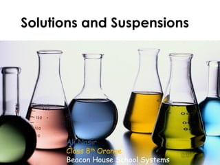 Solutions and Suspensions
Ali Nasir
Class 8th
Orange
Beacon House School Systems
 