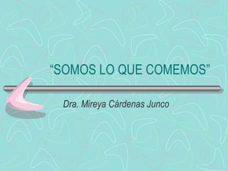 “ SOMOS LO QUE COMEMOS” Dra. Mireya Cárdenas Junco 