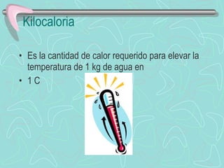 Kilocaloria Es la cantidad de calor requerido para elevar la temperatura de 1 kg de agua en  1 C 