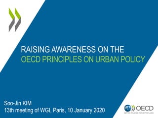 RAISING AWARENESS ON THE
OECD PRINCIPLES ON URBAN POLICY
Soo-Jin KIM
13th meeting of WGI, Paris, 10 January 2020
 