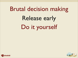 Brutal decision making
Release early
Do it yourself
 
