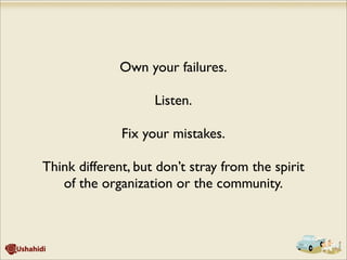 Own your failures.
Listen.
Fix your mistakes.
Think different, but don’t stray from the spirit
of the organization or the community.
 