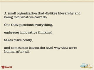 A small organization that dislikes hierarchy and
being told what we can't do.
One that questions everything,
embraces innovative thinking,
takes risks boldly,
and sometimes learns the hard way that we're
human after all. 
 
