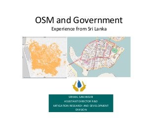 OSM	and	Government
Experience	from	Sri	Lanka
SRIMAL	SAMANSIRI
ASSISTANT	DIRECTOR	R&D
MITIGATION	RESEARCH	AND	DEVELOPMENT	
DIVISION
 