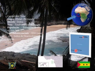 Capital: São ToméLíngua Oficial : PortuguêsMoeda:  DobraÁrea  : Total 1.001 km² (92)População    - Estimativa de 2005 157.000 hab.Indicadores sociais  - IDH (2010) 127º - Indice de Desenvolvimento médio