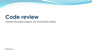 #VSOSources
Gestione del codice sorgente con Visual Studio Online
Code review
 