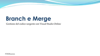 #VSOSources
Gestione del codice sorgente con Visual Studio Online
Branch e Merge
 