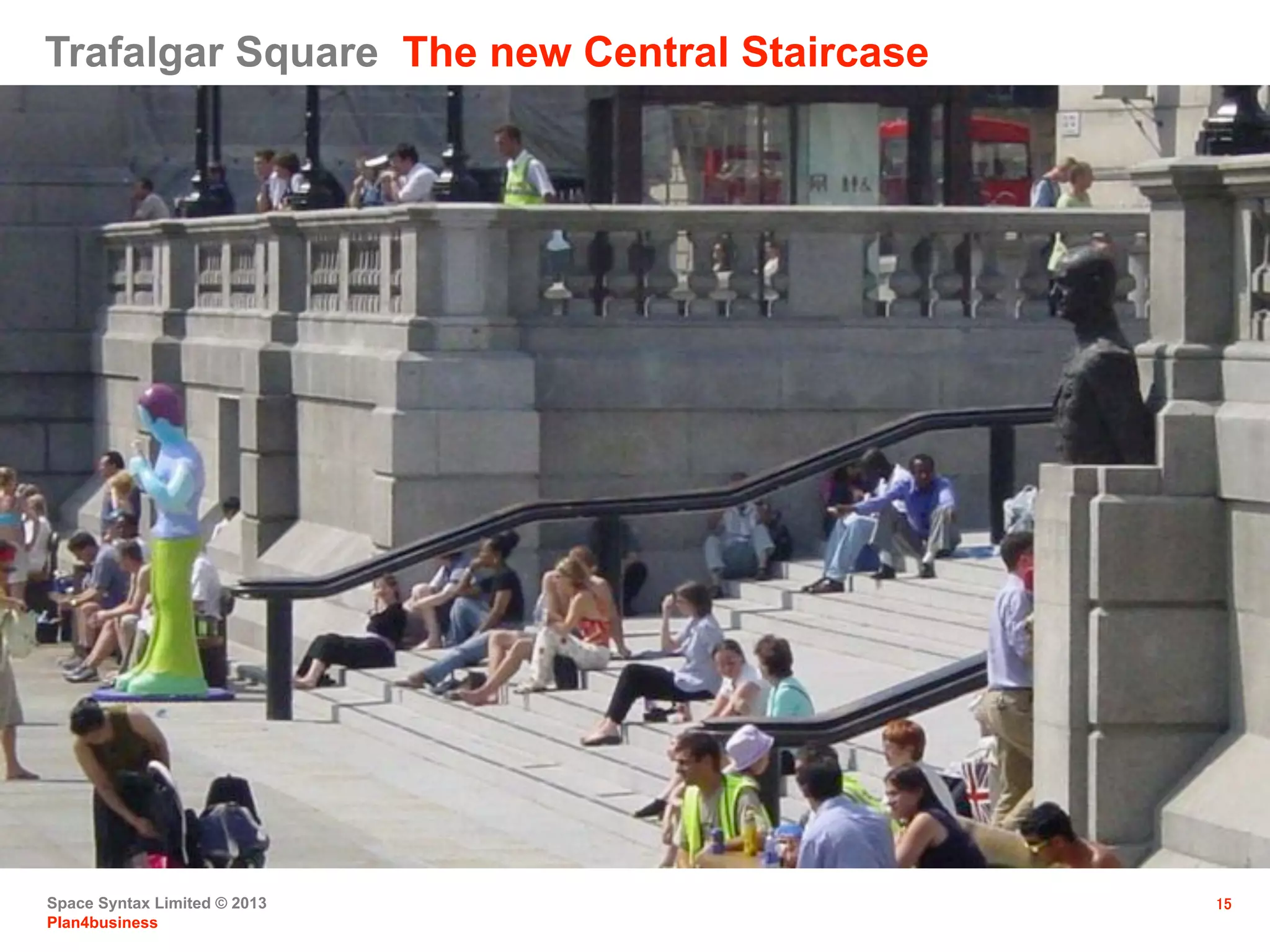 Space Syntax Limited © 2013
Plan4business
15
Trafalgar Square The new Central Staircase
 
