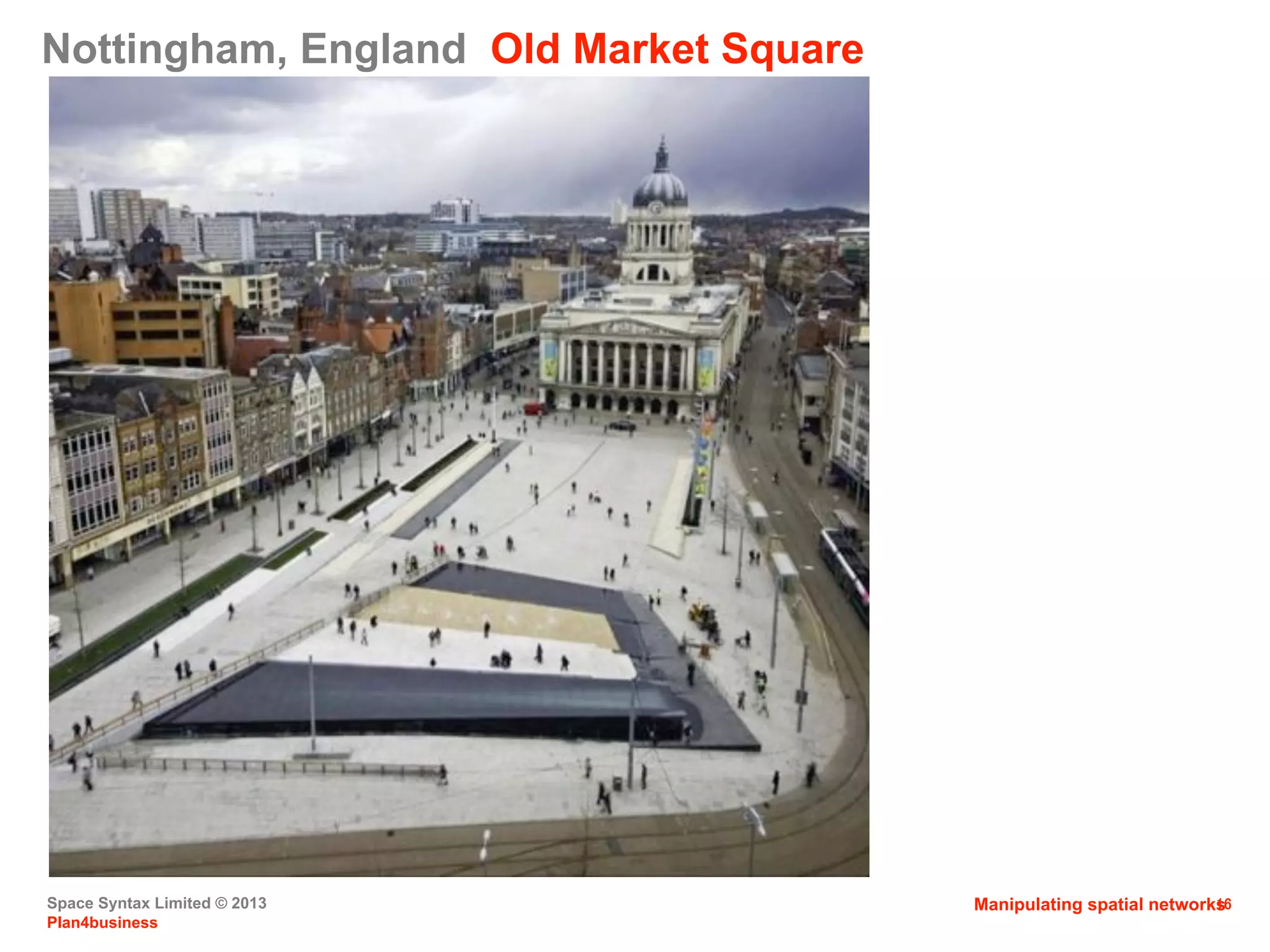 Space Syntax Limited © 2013
Plan4business
16
Nottingham, England Old Market Square
Manipulating spatial networks
 